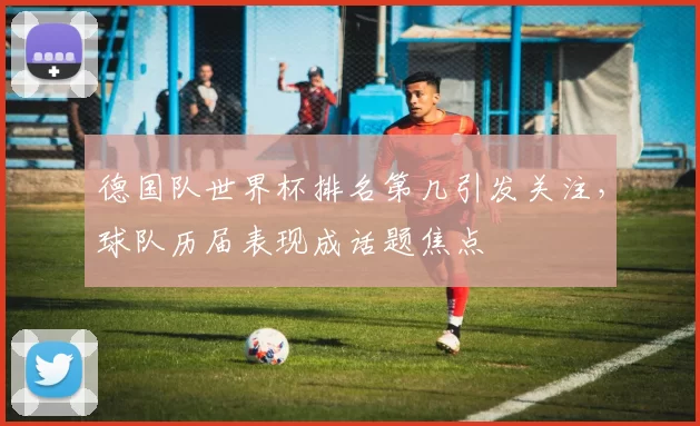 德国队世界杯排名第几引发关注,球队历届表现成话题焦点
