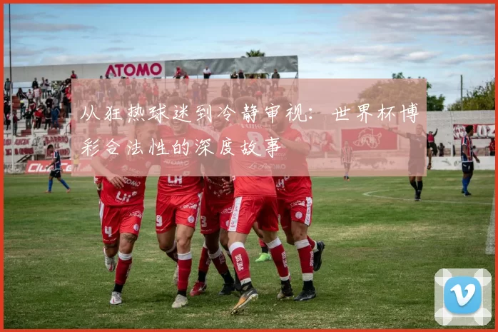 从狂热球迷到冷静审视：世界杯博彩合法性的深度故事