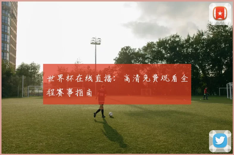 世界杯在线直播:高清免费观看全程赛事指南