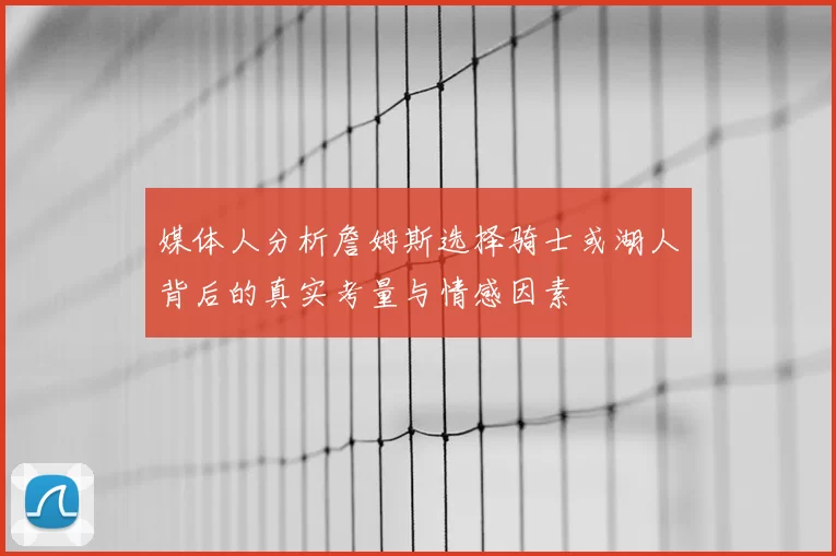 媒体人分析詹姆斯选择骑士或湖人背后的真实考量与情感因素