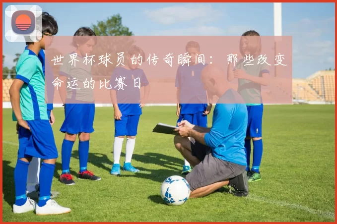 世界杯球员的传奇瞬间:那些改变命运的比赛日