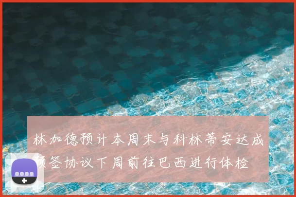 林加德预计本周末与科林蒂安达成预签协议下周前往巴西进行体检