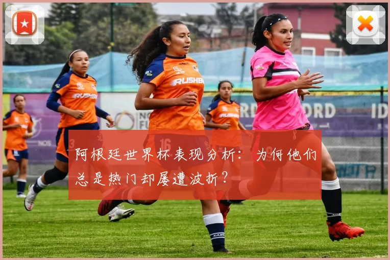 阿根廷世界杯表现分析：为何他们总是热门却屡遭波折？