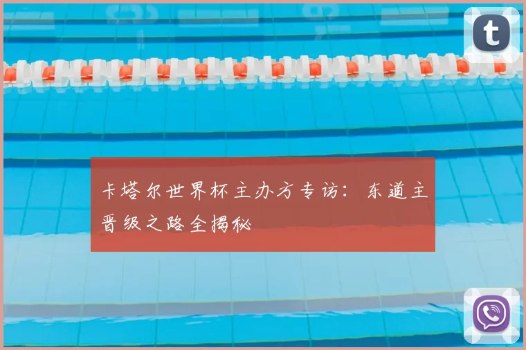 卡塔尔世界杯主办方专访:东道主晋级之路全揭秘