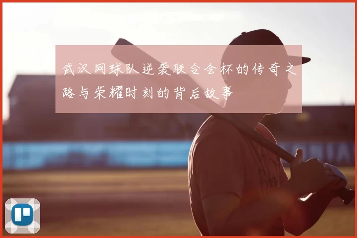 武汉网球队逆袭联合会杯的传奇之路与荣耀时刻的背后故事