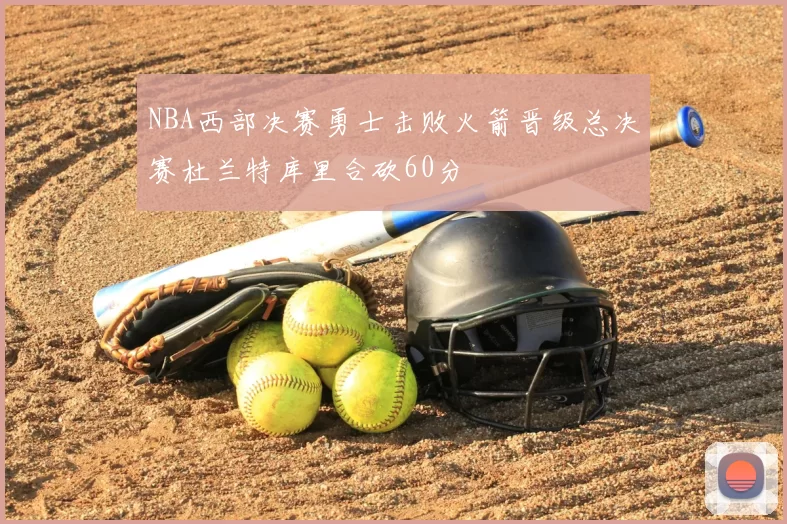 NBA西部决赛勇士击败火箭晋级总决赛杜兰特库里合砍60分