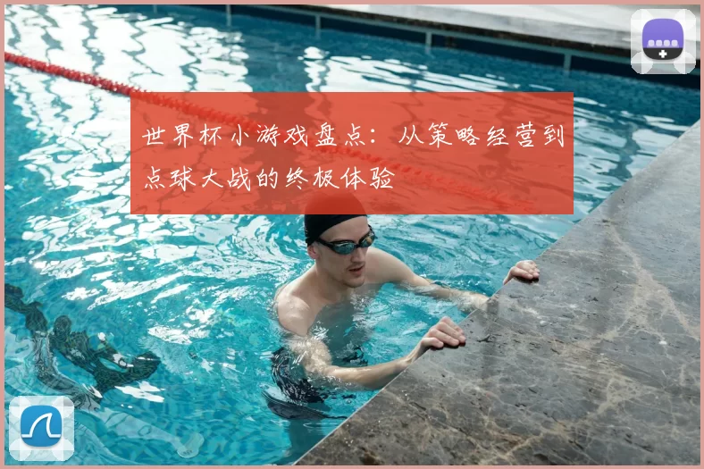 世界杯小游戏盘点：从策略经营到点球大战的终极体验