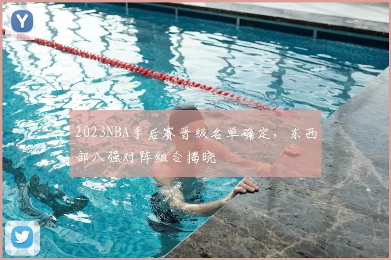 2023NBA季后赛晋级名单确定，东西部八强对阵组合揭晓