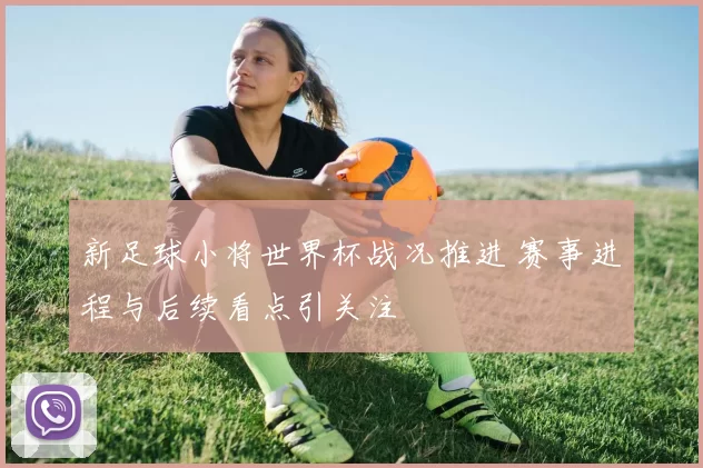 新足球小将世界杯战况推进 赛事进程与后续看点引关注