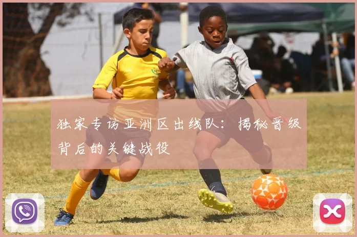 独家专访亚洲区出线队:揭秘晋级背后的关键战役