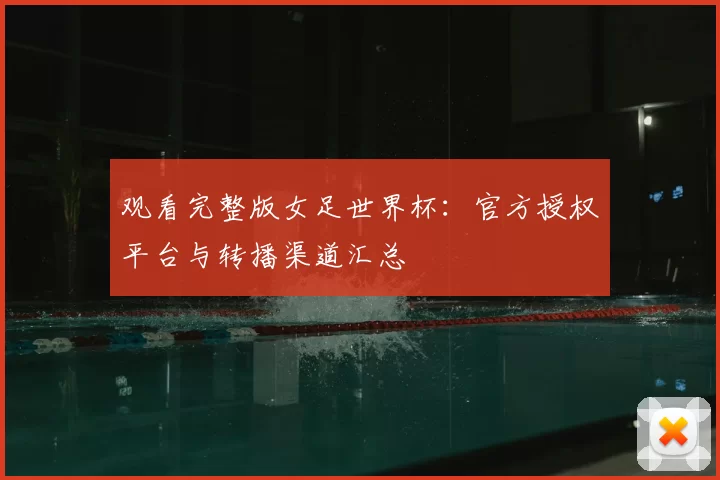 观看完整版女足世界杯:官方授权平台与转播渠道汇总