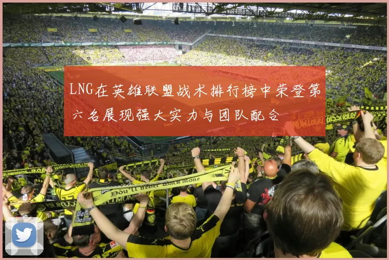 LNG在英雄联盟战术排行榜中荣登第六名展现强大实力与团队配合