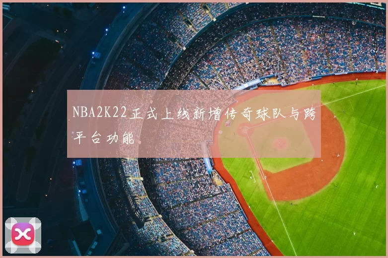 NBA2K22正式上线新增传奇球队与跨平台功能