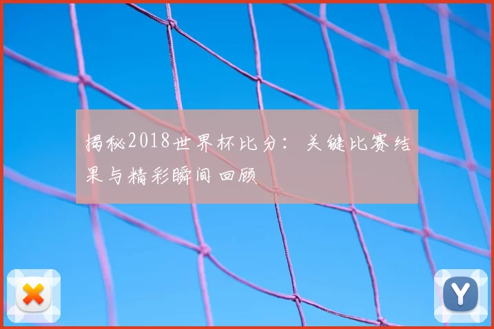 揭秘2018世界杯比分：关键比赛结果与精彩瞬间回顾