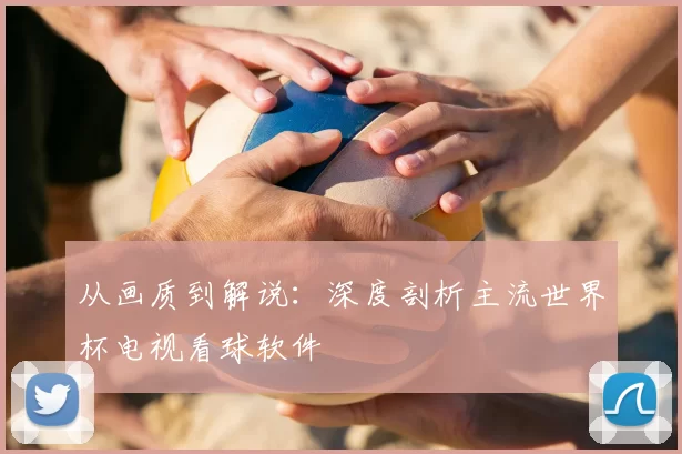从画质到解说:深度剖析主流世界杯电视看球软件