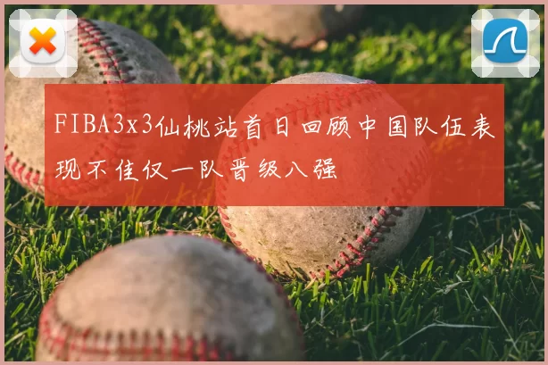 FIBA3x3仙桃站首日回顾中国队伍表现不佳仅一队晋级八强