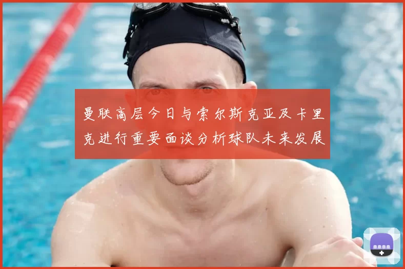 曼联高层今日与索尔斯克亚及卡里克进行重要面谈分析球队未来发展方向