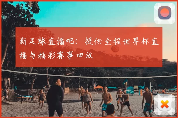新足球直播吧:提供全程世界杯直播与精彩赛事回放