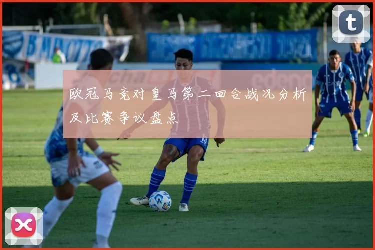 欧冠马竞对皇马第二回合战况分析及比赛争议盘点