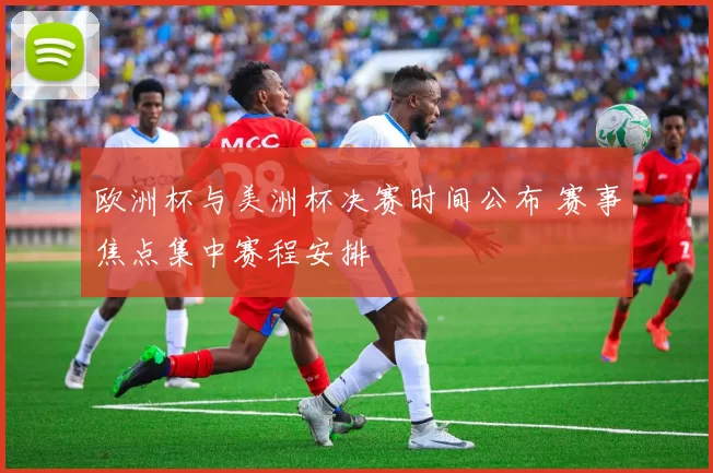 欧洲杯与美洲杯决赛时间公布 赛事焦点集中赛程安排