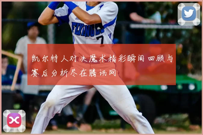 凯尔特人对决魔术精彩瞬间回顾与赛后分析尽在腾讯网