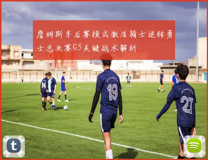 詹姆斯季后赛模式激活骑士逆转勇士总决赛G5关键战术解析