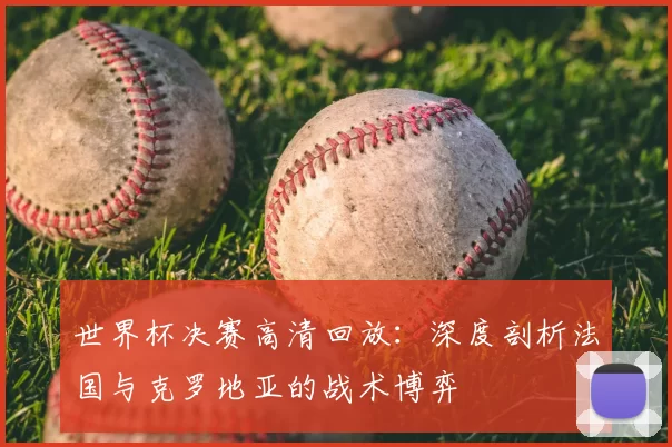 世界杯决赛高清回放：深度剖析法国与克罗地亚的战术博弈
