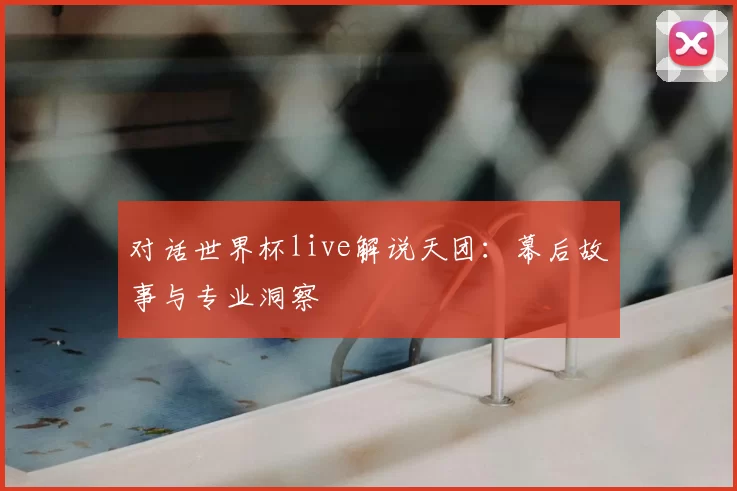 对话世界杯live解说天团:幕后故事与专业洞察