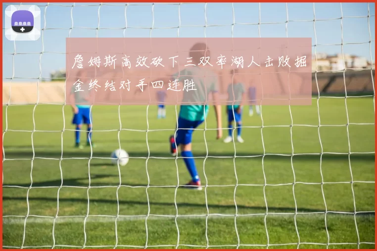 詹姆斯高效砍下三双率湖人击败掘金终结对手四连胜