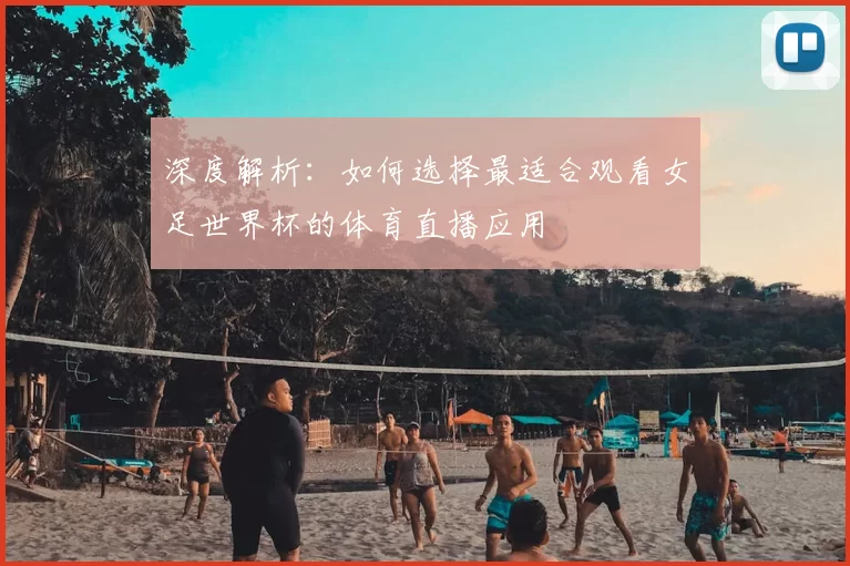 深度解析:如何选择最适合观看女足世界杯的体育直播应用