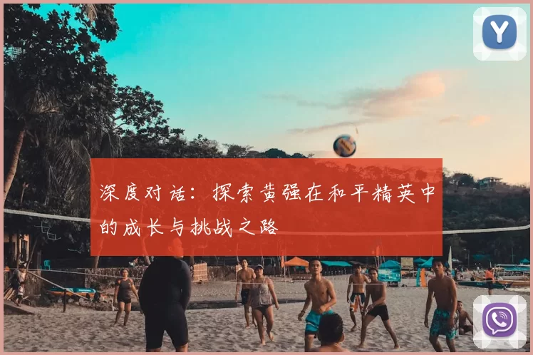 深度对话:探索黄强在和平精英中的成长与挑战之路