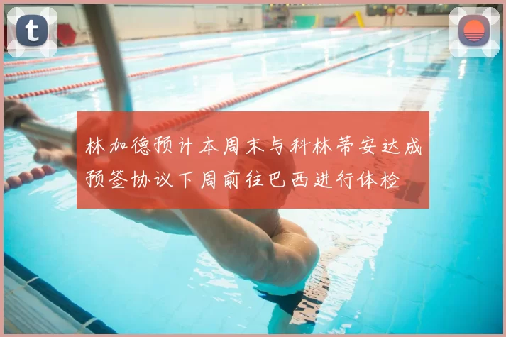 林加德预计本周末与科林蒂安达成预签协议下周前往巴西进行体检