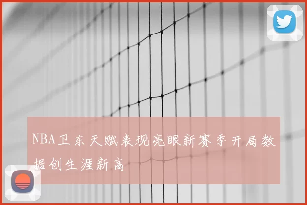 NBA卫东天赋表现亮眼新赛季开局数据创生涯新高