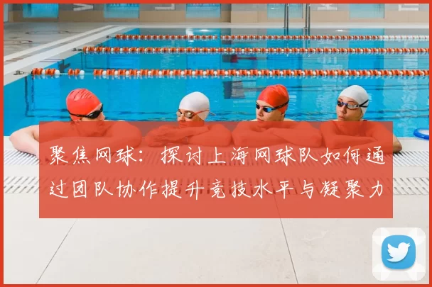 聚焦网球:探讨上海网球队如何通过团队协作提升竞技水平与凝聚力