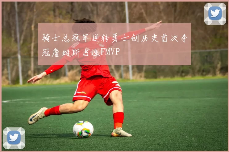 骑士总冠军逆转勇士创历史首次夺冠詹姆斯当选FMVP