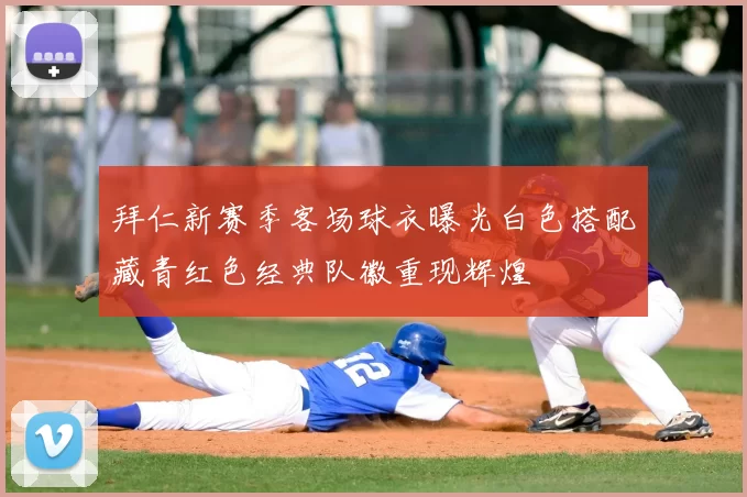拜仁新赛季客场球衣曝光白色搭配藏青红色经典队徽重现辉煌
