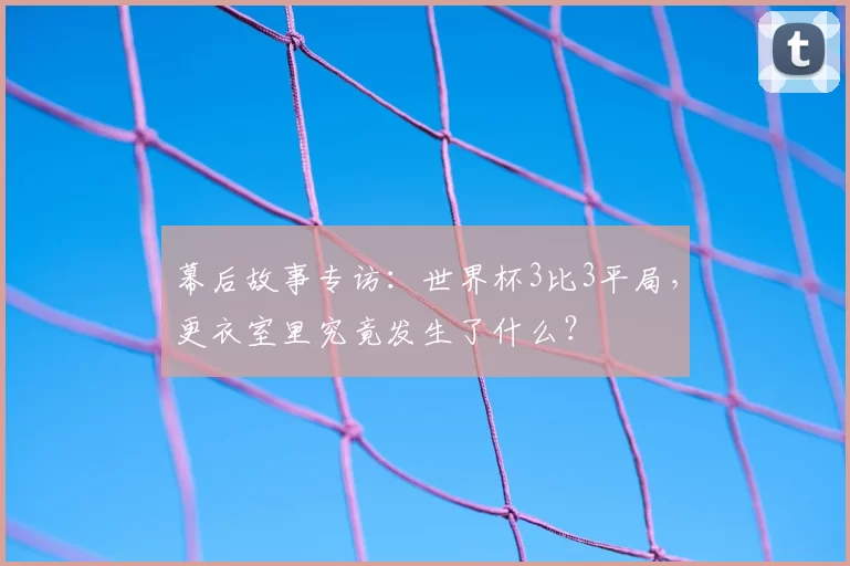 幕后故事专访：世界杯3比3平局，更衣室里究竟发生了什么？