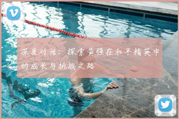 深度对话:探索黄强在和平精英中的成长与挑战之路