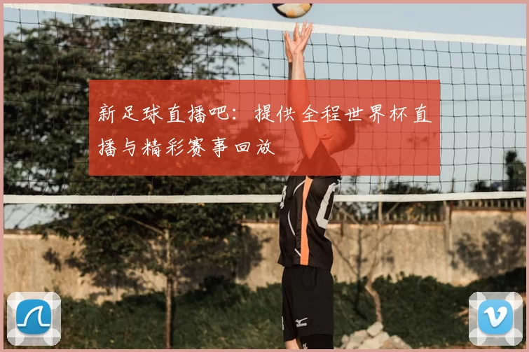 新足球直播吧:提供全程世界杯直播与精彩赛事回放