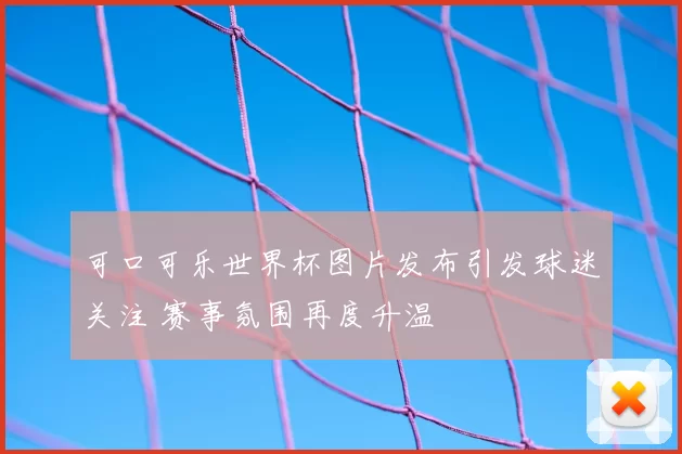 可口可乐世界杯图片发布引发球迷关注 赛事氛围再度升温