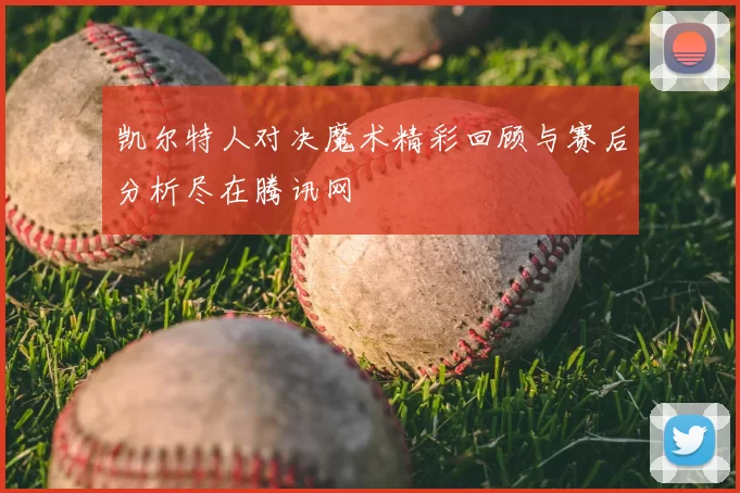 凯尔特人对决魔术精彩回顾与赛后分析尽在腾讯网