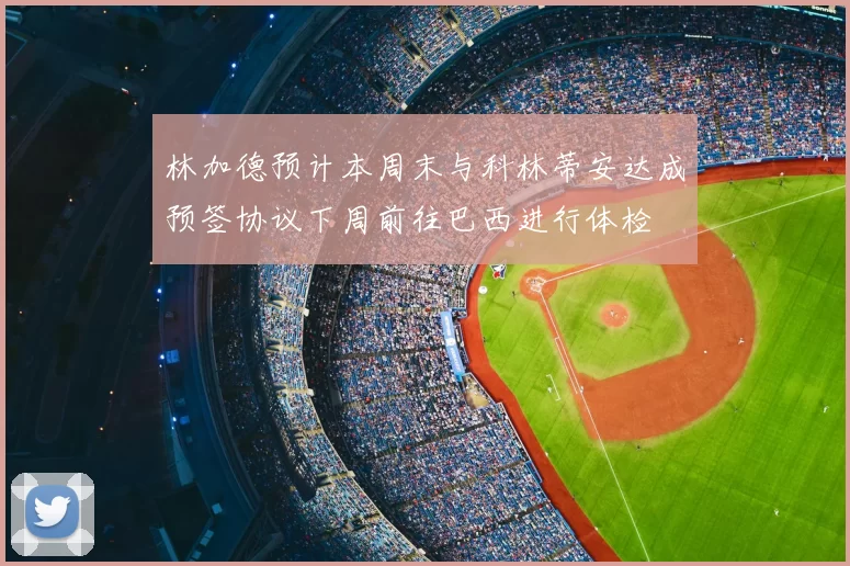林加德预计本周末与科林蒂安达成预签协议下周前往巴西进行体检
