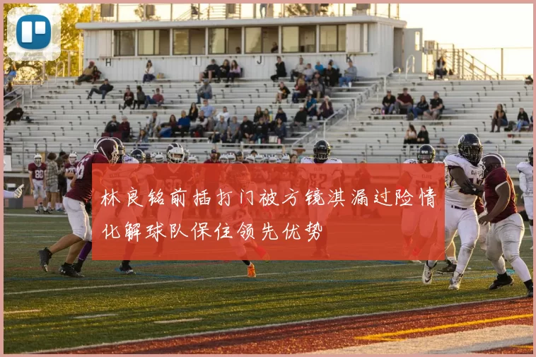 林良铭前插打门被方镜淇漏过险情化解球队保住领先优势