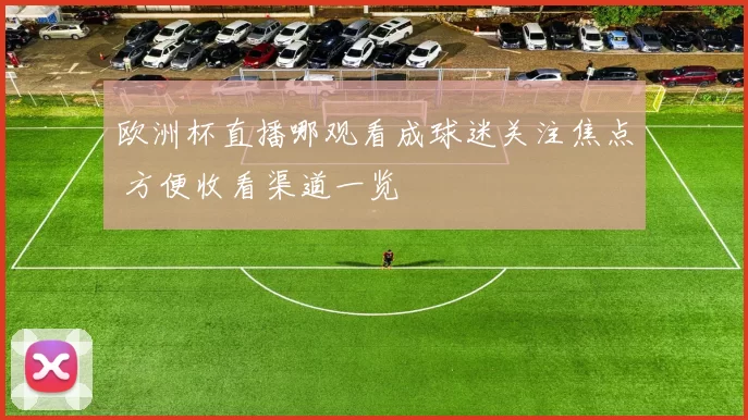 欧洲杯直播哪观看成球迷关注焦点 方便收看渠道一览
