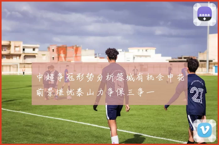 中超争冠形势分析蓉城有机会申花前景堪忧泰山力争保三争一