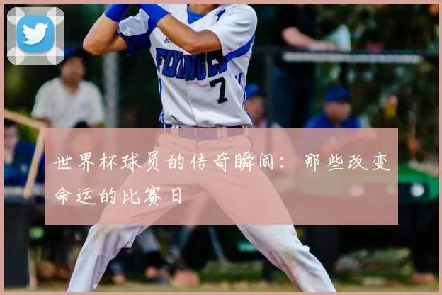 世界杯球员的传奇瞬间:那些改变命运的比赛日