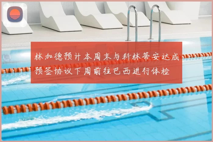 林加德预计本周末与科林蒂安达成预签协议下周前往巴西进行体检