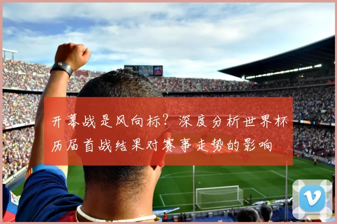 开幕战是风向标?深度分析世界杯历届首战结果对赛事走势的影响