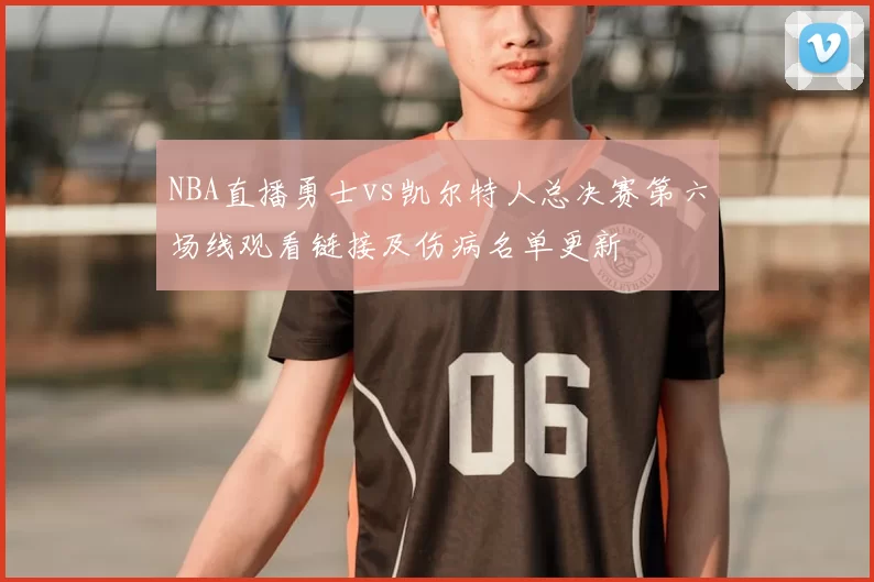 NBA直播勇士vs凯尔特人总决赛第六场线观看链接及伤病名单更新