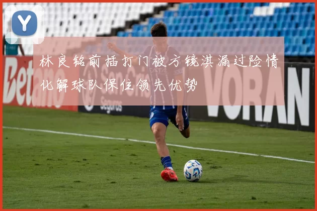 林良铭前插打门被方镜淇漏过险情化解球队保住领先优势